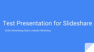 Test Presentation for Slideshare
GVSU Advertising Club’s LinkedIn Workshop
 