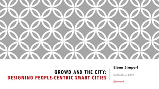 QROWD AND THE CITY:
DESIGNING PEOPLE-CENTRIC SMART CITIES
Elena Simperl
OnTheMove 2019
@esimperl
 