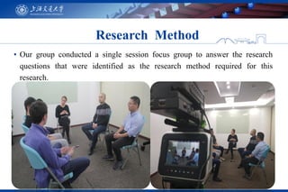 ▪ Our group conducted a single session focus group to answer the research
questions that were identified as the research method required for this
research.
Research Method
 