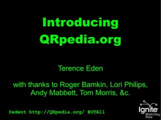 Introducing
          QRpedia.org

                Terence Eden

 with thanks to Roger Bamkin, Lori Philips,
       Andy Mabbett, Tom Morris, &c.

@edent http://QRpedia.org/ #OTA11
 