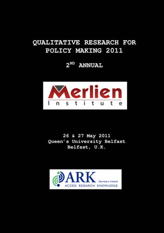 QUALITATIVE RESEARCH FOR
   POLICY MAKING 2011

        2ND ANNUAL




        26 & 27 May 2011
   Queen’s University Belfast
          Belfast, U.K.
 