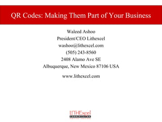QR Codes: Making Them Part of Your Business

                     Waleed Ashoo
               President/CEO Lithexcel
                washoo@lithexcel.com
                    (505) 243-8560
                 2408 Alamo Ave SE
         Albuquerque, New Mexico 87106 USA

                 www.lithexcel.com
 