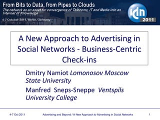 A New Approach to Advertising in Social Networks - Business-Centric Check-ins Dmitry Namiot  Lomonosov Moscow State University Manfred  Sneps-Sneppe  Ventspils University College   4-7 Oct 2011 Advertising and Beyond / A New Approach to Advertising in Social Networks  