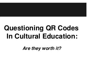Questioning QR Codes
In Cultural Education:
Are they worth it?
it ?

 
