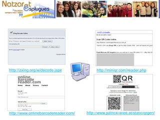 http://zxing.org/w/decode.jspx http://miniqr.com/reader.php
http://www.onlinebarcodereader.com/ http://www.patrick-wied.at/static/qrgen/
 