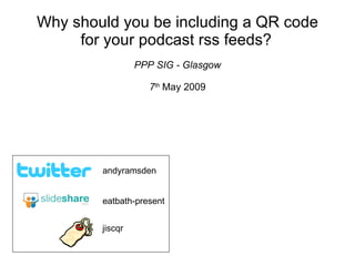 Why should you be including a QR code for your podcast rss feeds?   PPP SIG - Glasgow 7 th   May 2009 eatbath-present andyramsden jiscqr 