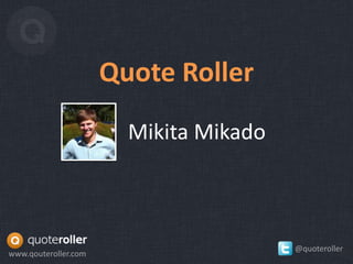 Quote Roller
                        Mikita Mikado



                                        @quoteroller
www.qouteroller.com
 