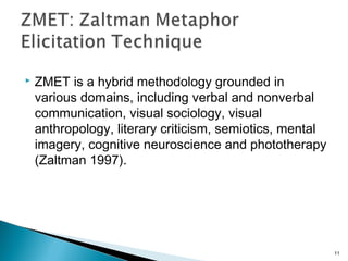  ZMET is a hybrid methodology grounded in
various domains, including verbal and nonverbal
communication, visual sociology...