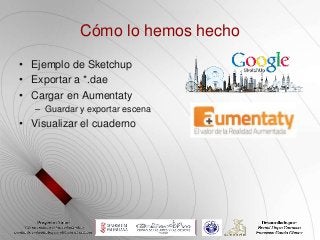 Cómo lo hemos hecho

• Ejemplo de Sketchup
• Exportar a *.dae
• Cargar en Aumentaty
   – Guardar y exportar escena
• Visualizar el cuaderno
 