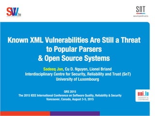 .lusoftware veriﬁcation & validation
VVS
Known XML Vulnerabilities Are Still a Threat
to Popular Parsers !
& Open Source Systems 
Sadeeq Jan, Cu D. Nguyen, Lionel Briand
Interdisciplinary Centre for Security, Reliability and Trust (SnT) 
University of Luxembourg
QRS 2015
The 2015 IEEE International Conference on Software Quality, Reliability & Security
Vancouver, Canada, August 3-5, 2015
 