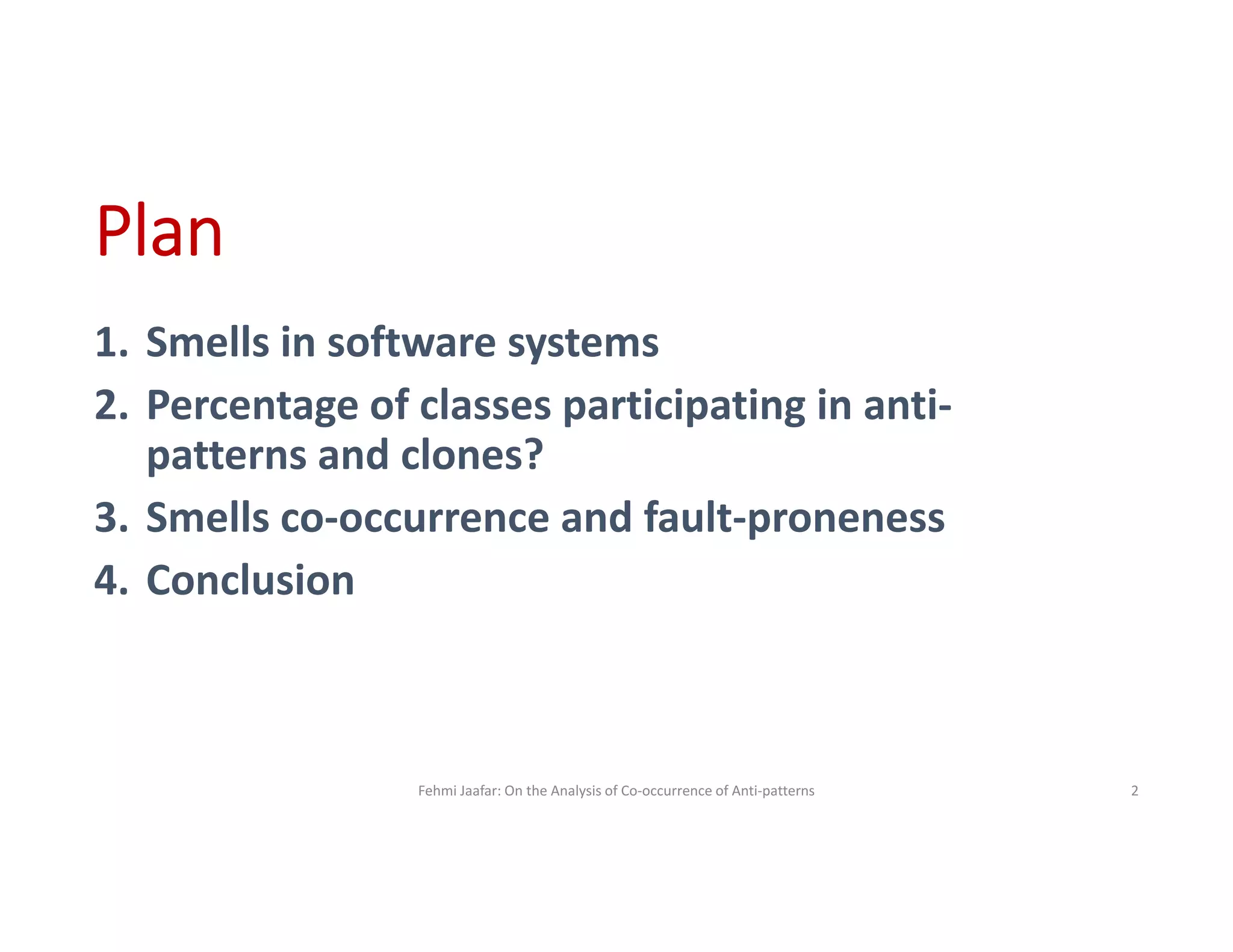 Plan
1. Smells in software systems
2. Percentage of classes participating in anti-
patterns and clones?
3. Smells co-occurrence and fault-proneness
4. Conclusion
Fehmi Jaafar: On the Analysis of Co-occurrence of Anti-patterns 2
 