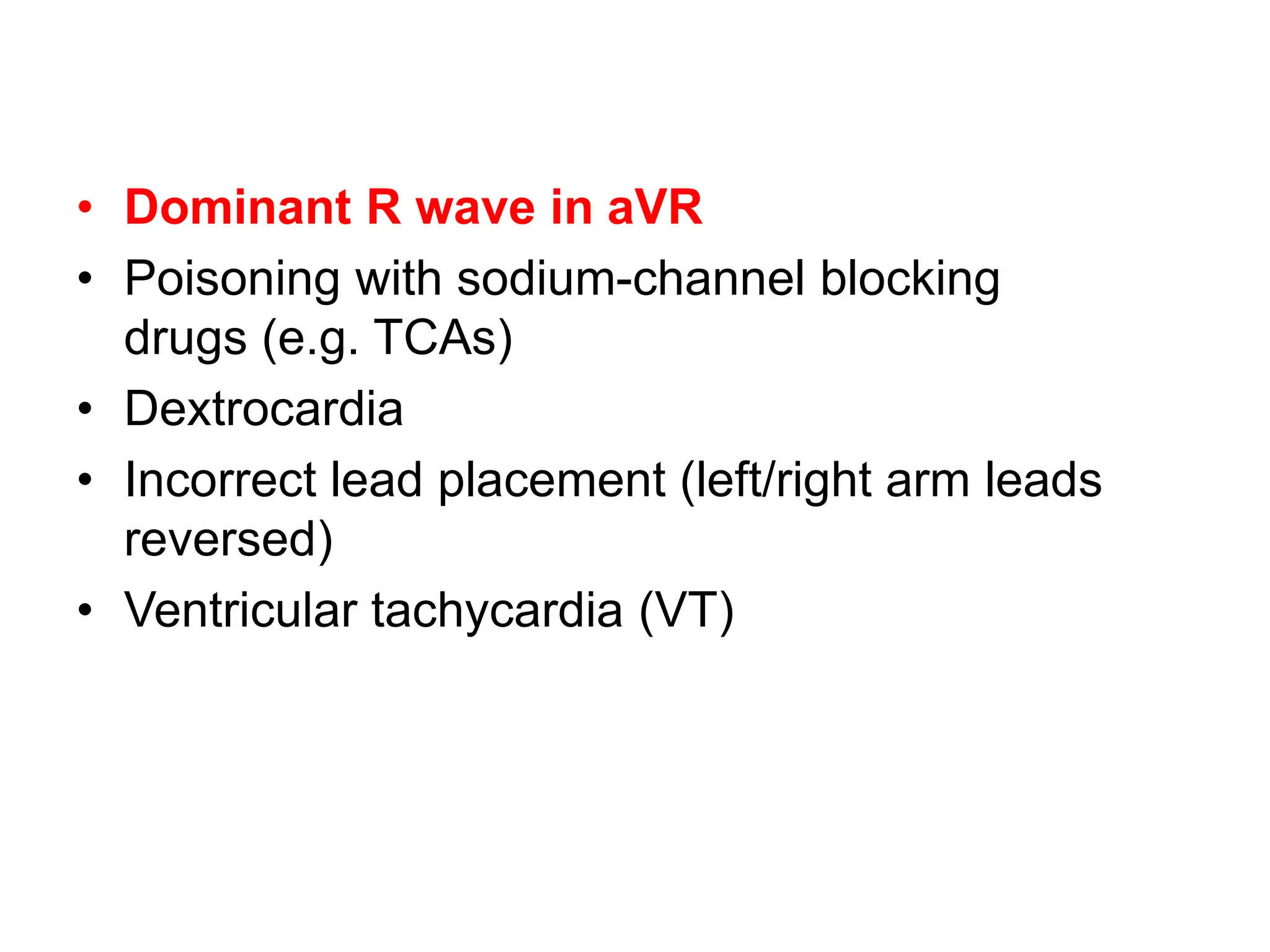 • Dominant R wave in aVR
• Poisoning with sodium-channel blocking
drugs (e.g. TCAs)
• Dextrocardia
• Incorrect lead placement (left/right arm leads
reversed)
• Ventricular tachycardia (VT)
 