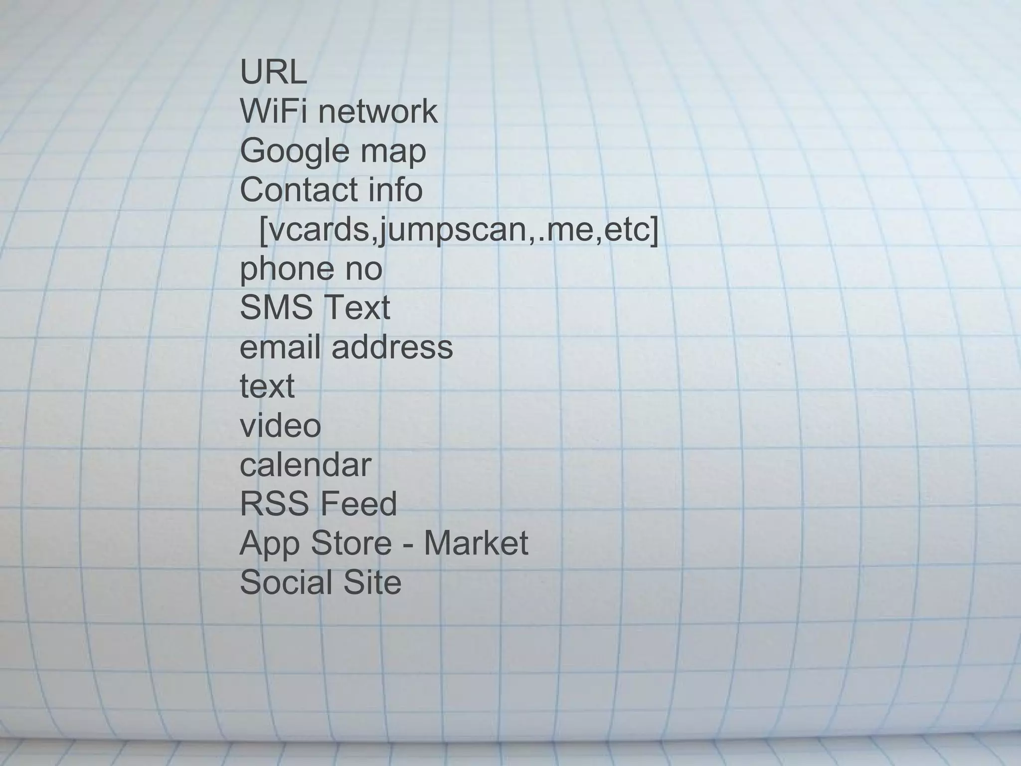 URL WiFi network Google map Contact info     [vcards,jumpscan,.me,etc] phone no SMS Text email address text video calendar RSS Feed App Store - Market Social Site 