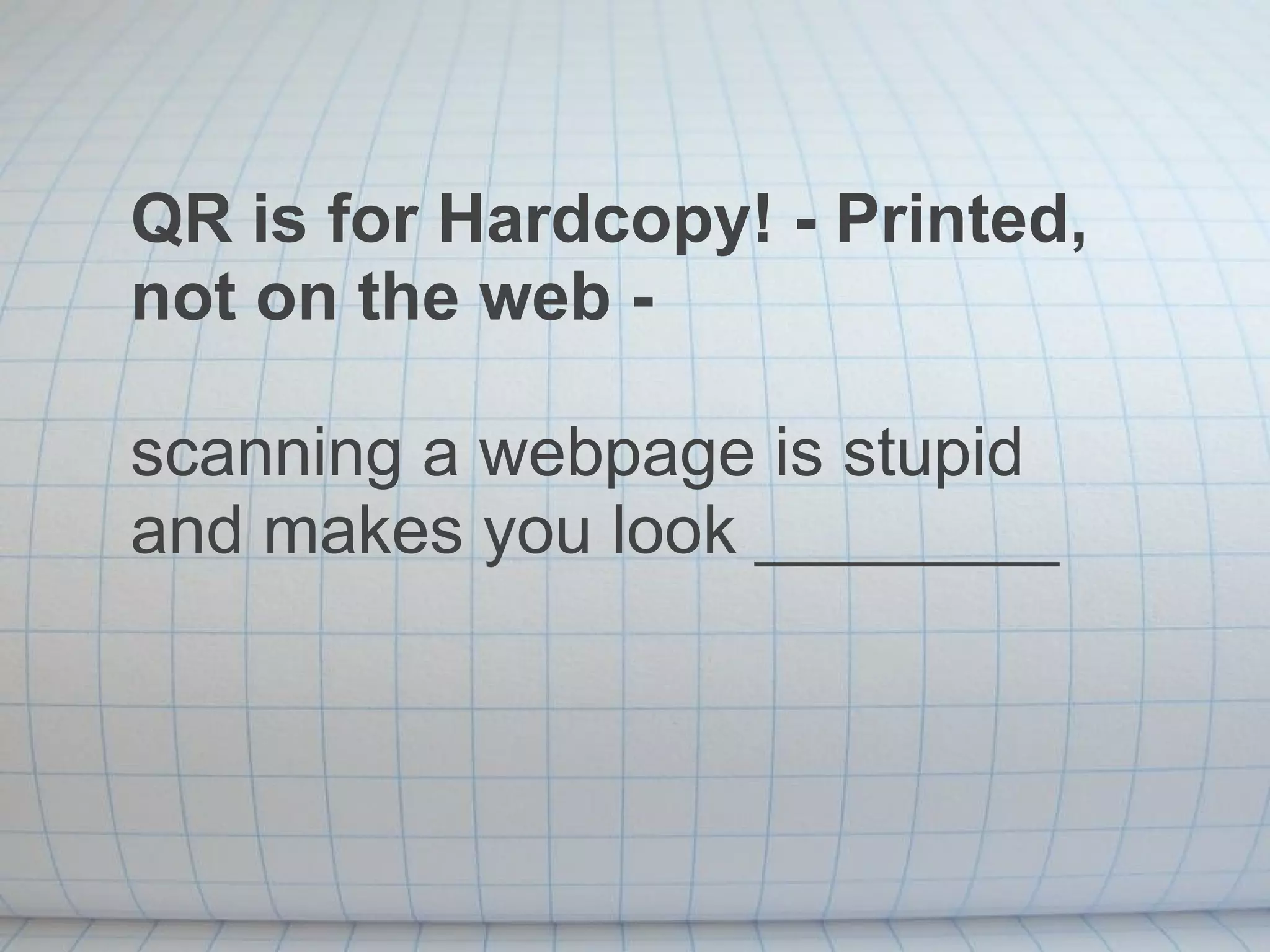 QR is for Hardcopy! - Printed,  not on the web -  scanning a webpage is stupid and makes you look ________ 