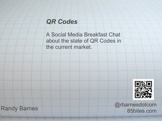 QR Codes A Social Media Breakfast Chat  about the state of QR Codes in the current market. Randy Barnes     @rbarnesdotcom 85bites.com 