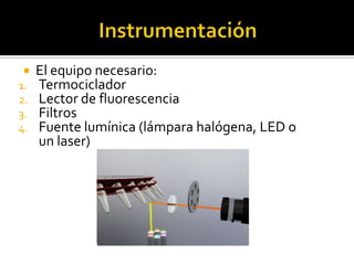    El equipo necesario:
1.   Termociclador
2.   Lector de fluorescencia
3.   Filtros
4.   Fuente lumínica (lámpara halógena, LED o
     un laser)
 