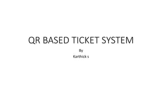 QR BASED TICKET SYSTEM
By
Karthick s
 