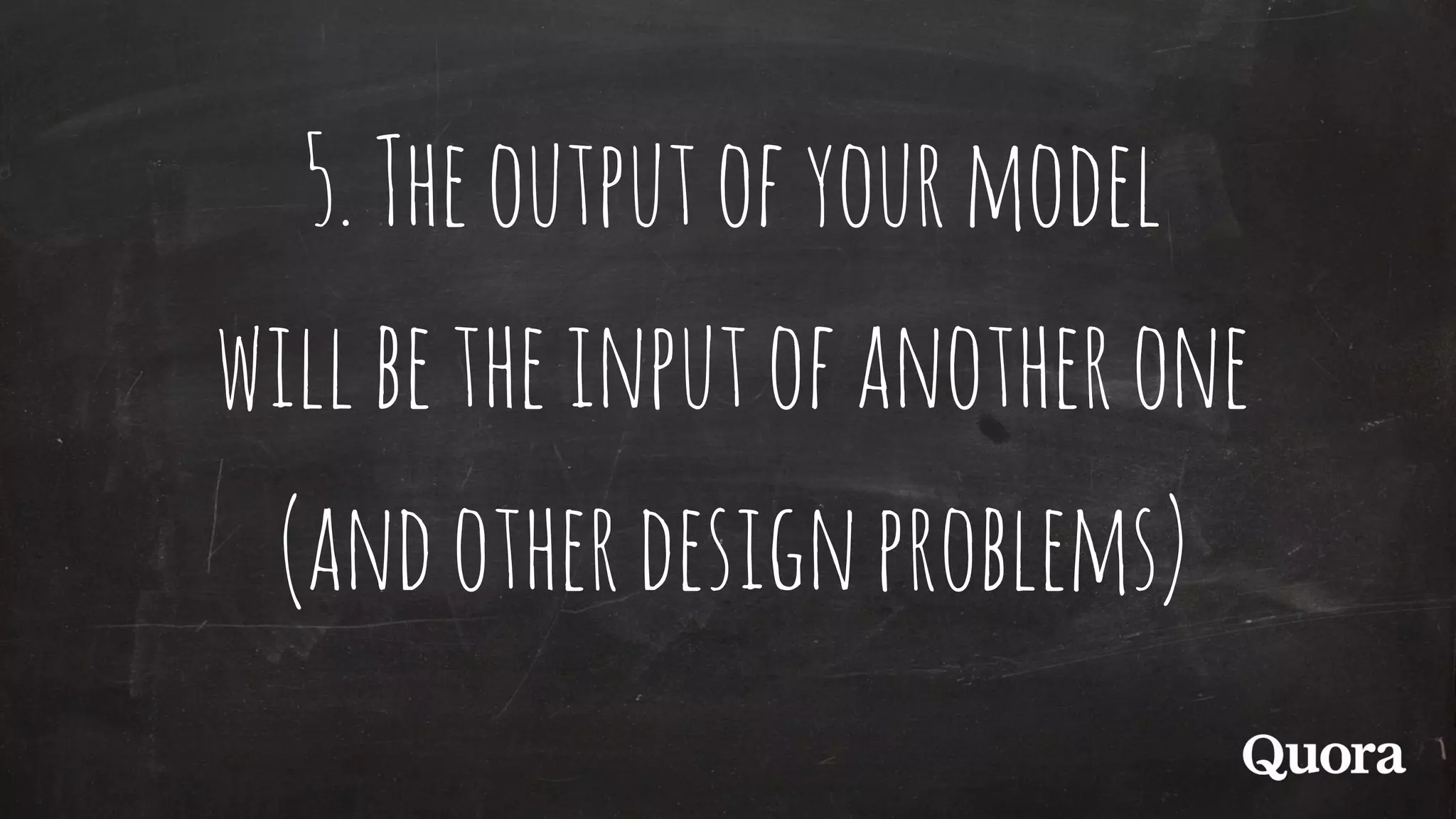 5.Theoutputofyourmodel
willbetheinputofanotherone
(andotherdesignproblems)
 