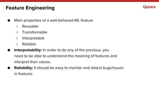 Feature Engineering
● Main properties of a well-behaved ML feature
○ Reusable
○ Transformable
○ Interpretable
○ Reliable
●...
