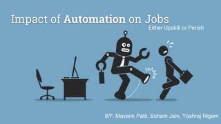 Impact of Automation on Jobs
Either Upskill or Perish
BY: Mayank Patil, Soham Jain, Yashraj Nigam
 