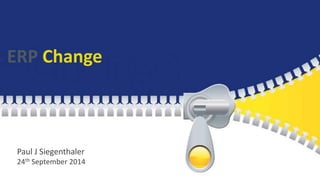 ERP Change 
Paul J Siegenthaler 
24th September 2014 
 