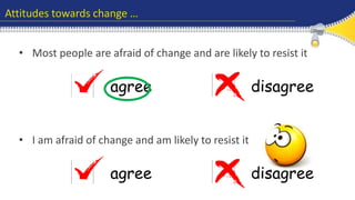 Attitudes towards change … 
• Most people are afraid of change and are likely to resist it 
agree disagree 
• I am afraid of change and am likely to resist it 
agree disagree 
 