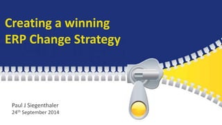 Creating a winning 
ERP Change Strategy 
Paul J Siegenthaler 
24th September 2014 
 