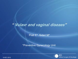 © IEO 2012
“ Vulavr and vaginal diseaes”
Preti E*, Sideri M*
*Preventive Gynecology Unit
 