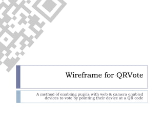 Wireframe for QRVote A method of enabling pupils with web & camera enabled devices to vote by pointing their device at a QR code 