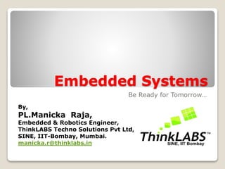 Embedded Systems
Be Ready for Tomorrow…
By,
PL.Manicka Raja,
Embedded & Robotics Engineer,
ThinkLABS Techno Solutions Pvt Ltd,
SINE, IIT-Bombay, Mumbai.
manicka.r@thinklabs.in
 