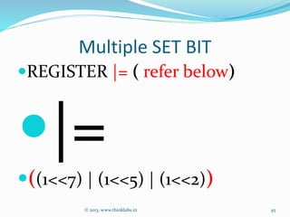 Multiple SET BIT
REGISTER |= ( refer below)
|=
((1<<7) | (1<<5) | (1<<2))
© 2013, www.thinklabs.in 45
 