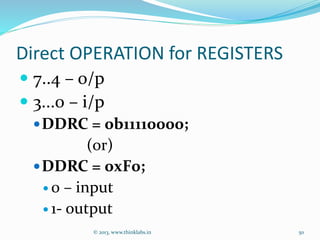 Direct OPERATION for REGISTERS
 7..4 – o/p
 3...0 – i/p
DDRC = 0b11110000;
(or)
DDRC = 0xF0;
 0 – input
 1- output
© 2013, www.thinklabs.in 50
 