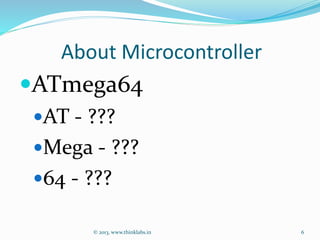 About Microcontroller
ATmega64
AT - ???
Mega - ???
64 - ???
© 2013, www.thinklabs.in 6
 