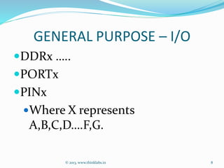 GENERAL PURPOSE – I/O
DDRx …..
PORTx
PINx
Where X represents
A,B,C,D….F,G.
© 2013, www.thinklabs.in 8
 