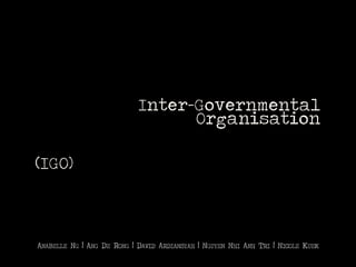 Inter-Governmental
Organisation
(IGO)

ANABELLE NG | ANG DE RONG | DAVID ARDIANSYAH | NGUYEN NHI ANH TRI | NICOLE KUEK

 