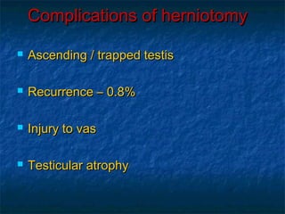 Complications of herniotomyComplications of herniotomy
 Ascending / trapped testisAscending / trapped testis
 Recurrence – 0.8%Recurrence – 0.8%
 Injury to vasInjury to vas
 Testicular atrophyTesticular atrophy
 