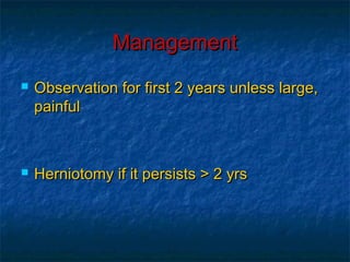 ManagementManagement
 Observation for first 2 years unless large,Observation for first 2 years unless large,
painfulpainful
 Herniotomy if it persists > 2 yrsHerniotomy if it persists > 2 yrs
 