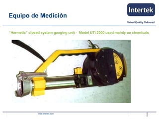 www.intertek.com
Equipo de Medición
“Hermetic” closed system gauging unit - Model UTI 2000 used mainly on chemicals
 