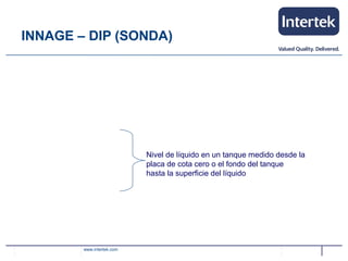 www.intertek.com
INNAGE – DIP (SONDA)
Nivel de líquido en un tanque medido desde la
placa de cota cero o el fondo del tanque
hasta la superficie del líquido
 