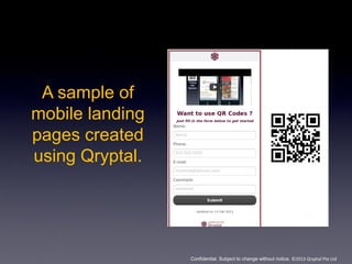 A sample of
mobile landing
pages created
using Qryptal.




                 Confidential. Subject to change without notice. ©2013 Qryptal Pte Ltd
 
