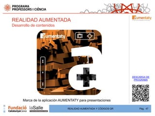 REALIDAD AUMENTADA
Desarrollo de contenidos




                                                                  DESCARGA DE
                                                                   PROGRAMA




      Marca de la aplicación AUMENTATY para presentaciones

                                REALIDAD AUMENTADA Y CÓDIGOS QR       Pág. 47
 