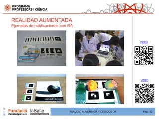 REALIDAD AUMENTADA
Ejemplos de publicaciones con RA


                                                                VIDEO




                                                                VIDEO




                              REALIDAD AUMENTADA Y CÓDIGOS QR     Pág. 52
 