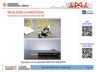 REALIDAD AUMENTADA
Ejemplos de publicaciones con RA

                                                                      IKEA
                                                                  VIDEO DEMO




                                                                METAIO CREATOR
                                                                  VIDEO DEMO




           Ejemplos con la aplicación METAIO CREATOR

                              REALIDAD AUMENTADA Y CÓDIGOS QR         Pág. 53
 