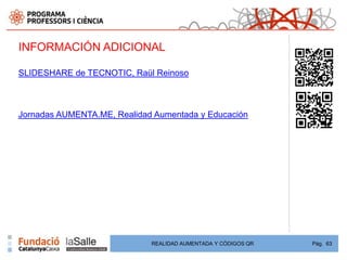 INFORMACIÓN ADICIONAL

SLIDESHARE de TECNOTIC, Raül Reinoso



Jornadas AUMENTA.ME, Realidad Aumentada y Educación




                             REALIDAD AUMENTADA Y CÓDIGOS QR   Pág. 63
 