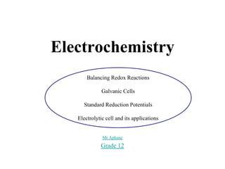 Electrochemistry
Mr Aphane
Grade 12
Balancing Redox Reactions
Galvanic Cells
Standard Reduction Potentials
Electrolytic cell and its applications
 