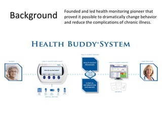 Background Founded and led health monitoring pioneer that proved it possible to dramatically change behavior and reduce the complications of chronic illness. 