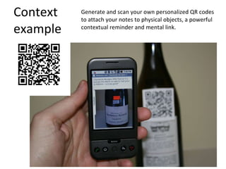 Context example Generate and scan your own personalized QR codes to attach your notes to physical objects, a powerful contextual reminder and mental link. 