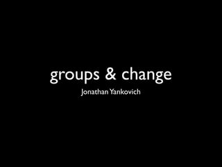 groups & change
   Jonathan Yankovich
 