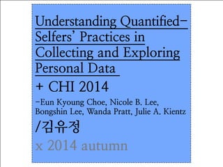 Understanding Quantified- 
Selfers’ Practices in 
Collecting and Exploring 
Personal Data 
+ CHI 2014 
-Eun Kyoung Choe, Nicole B. Lee, 
Bongshin Lee, Wanda Pratt, Julie A. Kientz 
/김유정 
x 2014 autumn 
 