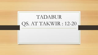 TADABUR
QS. AT TAKWIR : 12-20
 